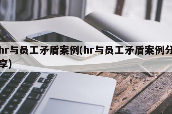 hr与员工矛盾案例(hr与员工矛盾案例分享)