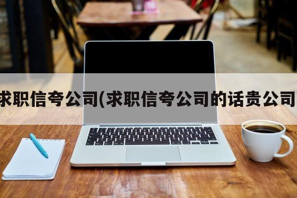 求职信夸公司(求职信夸公司的话贵公司)