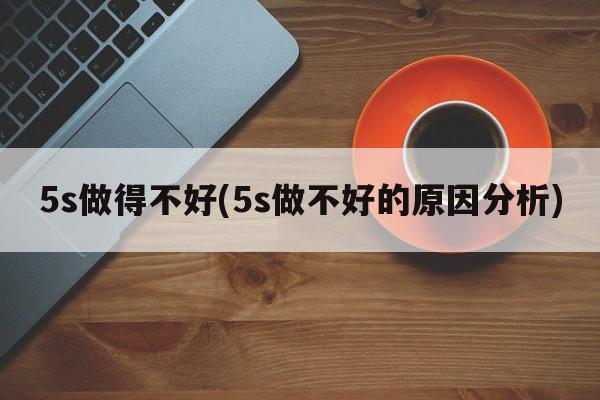 5s做得不好(5s做不好的原因分析)