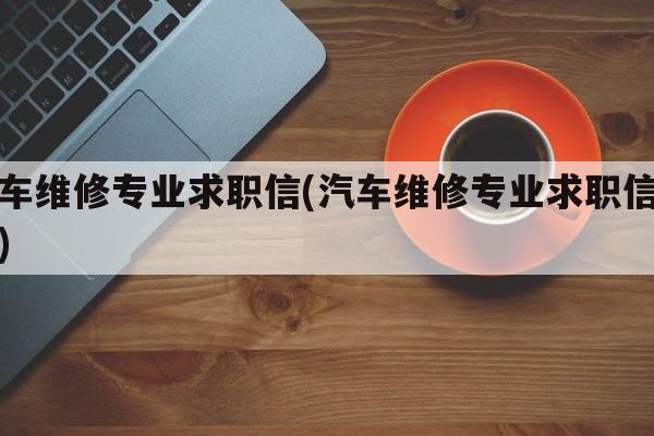 汽车维修专业求职信(汽车维修专业求职信范文)